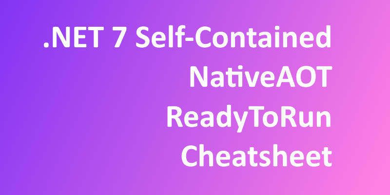 .NET 7 Self-Contained, NativeAOT, and ReadyToRun Cheatsheet