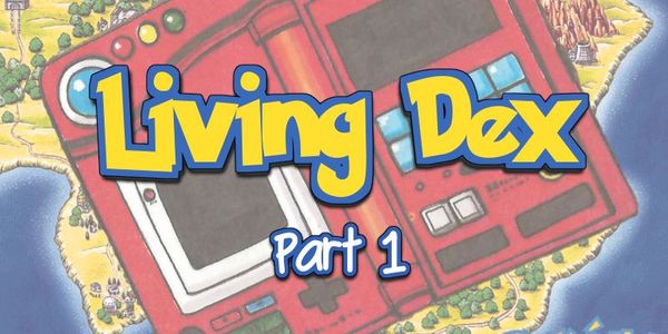 Making a Living Dex: Part 1 - A Lifelong Dream