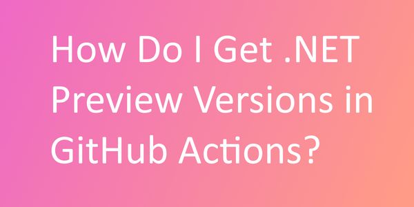 How Do I Get .NET  Preview Versions in GitHub Actions?
